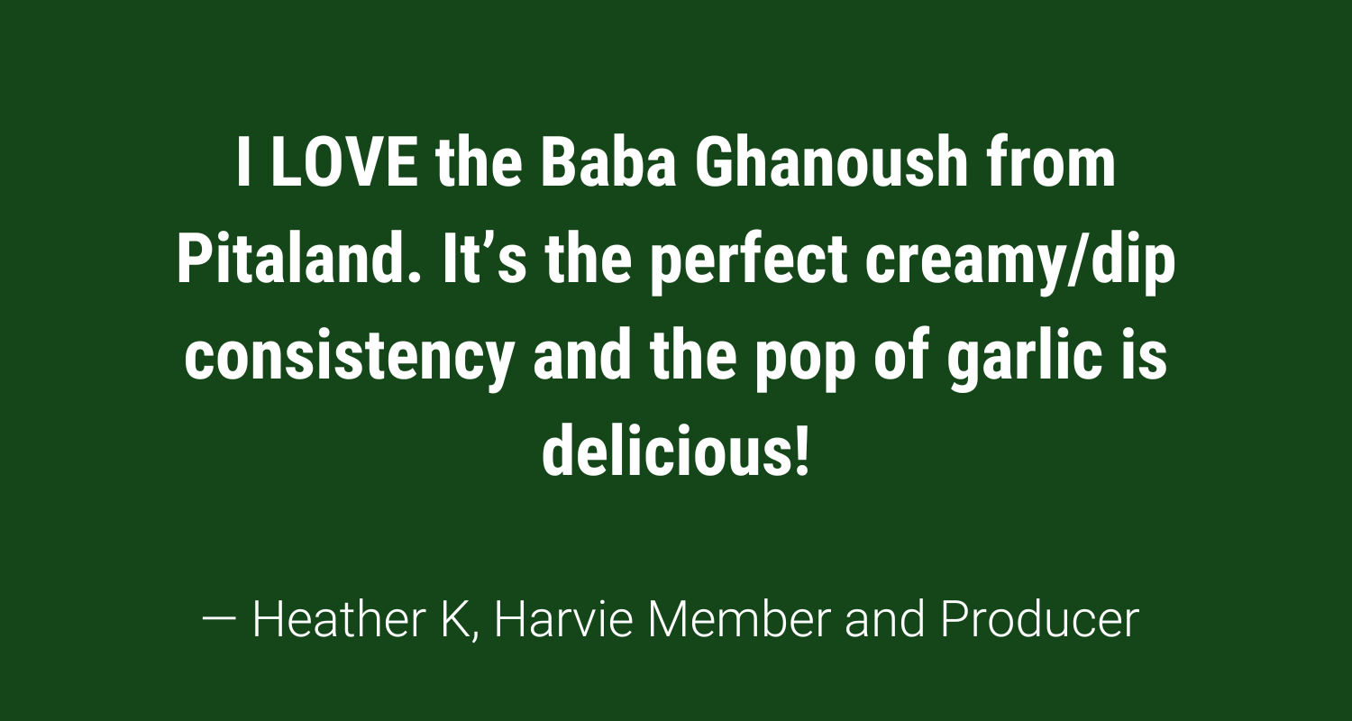 Member quote: I LOVE the Baba Ghanoush from Pitaland. It’s the perfect creamy/dip consistency and the pop of garlic is delicious!